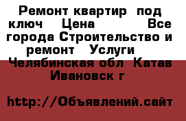 Ремонт квартир “под ключ“ › Цена ­ 1 500 - Все города Строительство и ремонт » Услуги   . Челябинская обл.,Катав-Ивановск г.